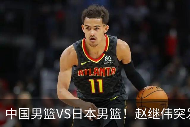 中国男篮VS日本男篮！赵继伟突发伤病，河村勇辉缺席，CCTV5+直播