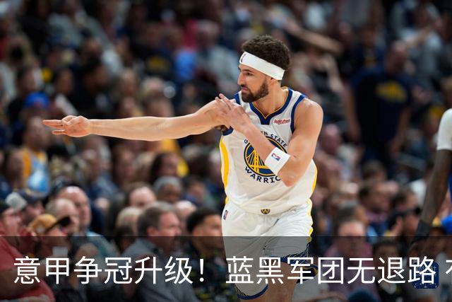 意甲争冠升级！蓝黑军团无退路 有望赢球扭转颓势