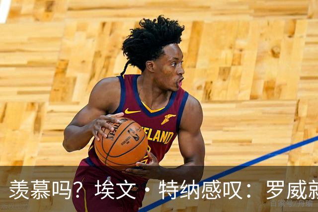 羡慕吗？埃文·特纳感叹：罗威就这出勤率 竟能3年4400万续约