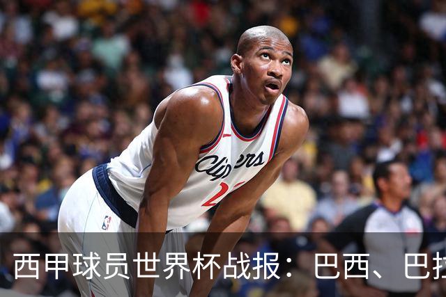 西甲球员世界杯战报：巴西、巴拉圭、摩洛哥惊险晋级