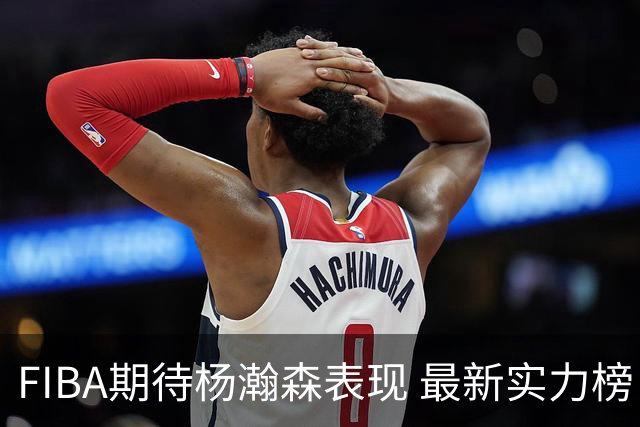 FIBA期待杨瀚森表现 最新实力榜：中国男篮高居第二